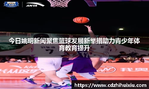 今日姚明新闻聚焦篮球发展新举措助力青少年体育教育提升