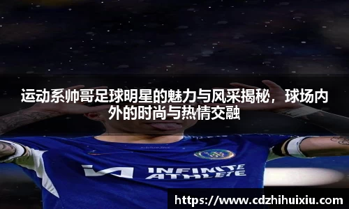 运动系帅哥足球明星的魅力与风采揭秘，球场内外的时尚与热情交融