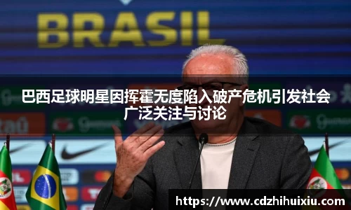 巴西足球明星因挥霍无度陷入破产危机引发社会广泛关注与讨论